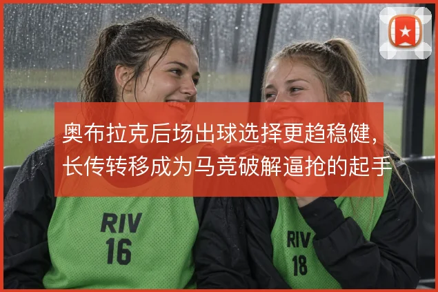 奥布拉克后场出球选择更趋稳健，长传转移成为马竞破解逼抢的起手式