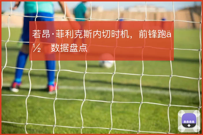 若昂·菲利克斯内切时机，前锋跑位数据盘点