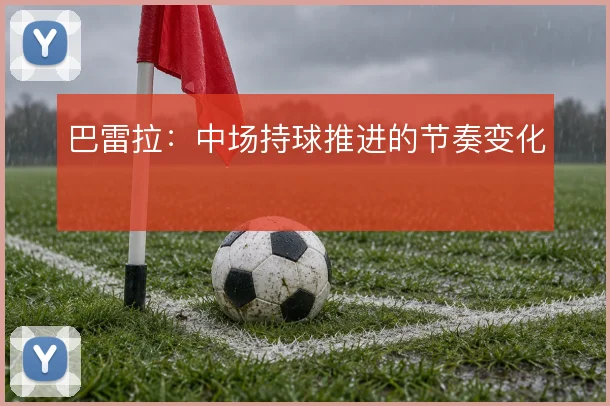 巴雷拉：中场持球推进的节奏变化