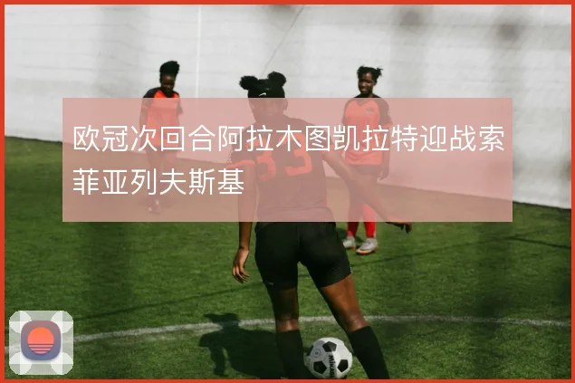 欧冠次回合阿拉木图凯拉特迎战索菲亚列夫斯基