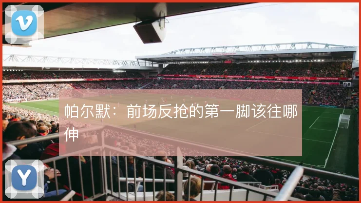 帕尔默：前场反抢的第一脚该往哪伸