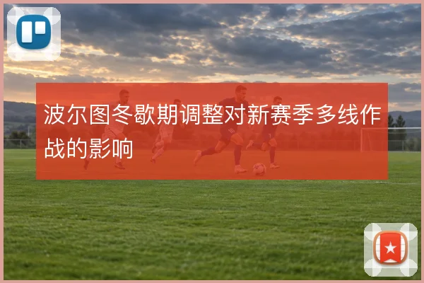 波尔图冬歇期调整对新赛季多线作战的影响