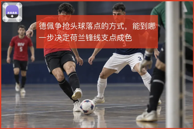 德佩争抢头球落点的方式，能到哪一步决定荷兰锋线支点成色