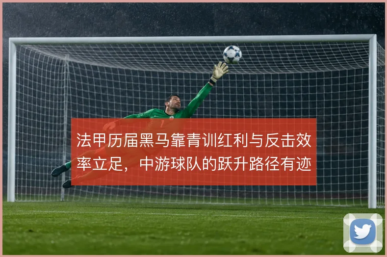 法甲历届黑马靠青训红利与反击效率立足,中游球队的跃升路径有迹可循