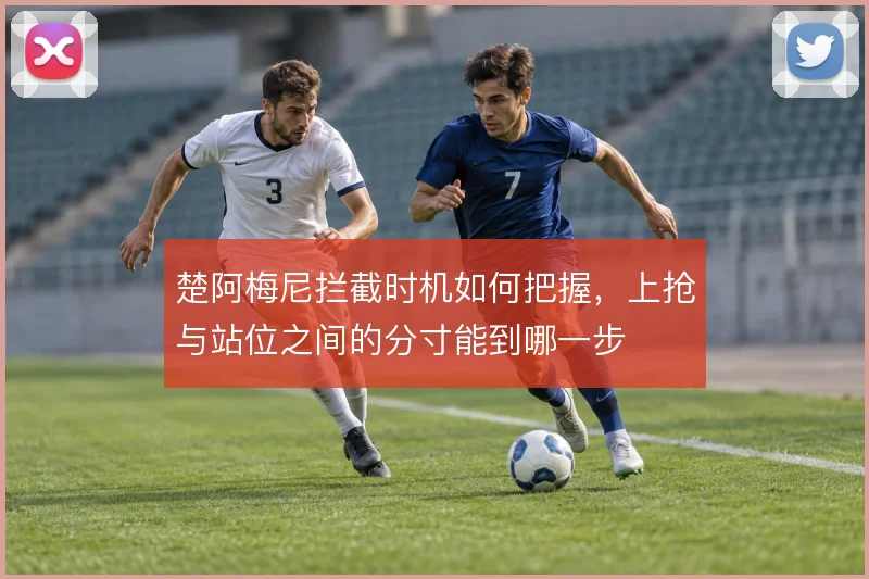 楚阿梅尼拦截时机如何把握，上抢与站位之间的分寸能到哪一步