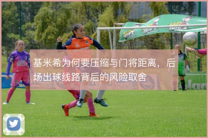 基米希为何要压缩与门将距离，后场出球线路背后的风险取舍