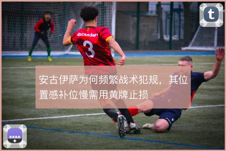 安古伊萨为何频繁战术犯规，其位置感补位慢需用黄牌止损