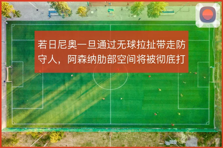 若日尼奥一旦通过无球拉扯带走防守人，阿森纳肋部空间将被彻底打开