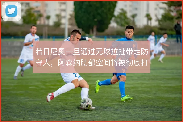 若日尼奥一旦通过无球拉扯带走防守人，阿森纳肋部空间将被彻底打开