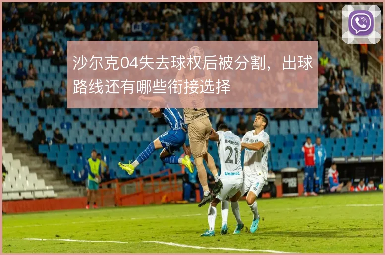 沙尔克04失去球权后被分割，出球路线还有哪些衔接选择