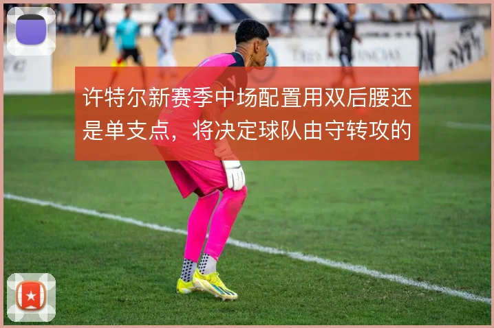 许特尔新赛季中场配置用双后腰还是单支点，将决定球队由守转攻的出球层次
