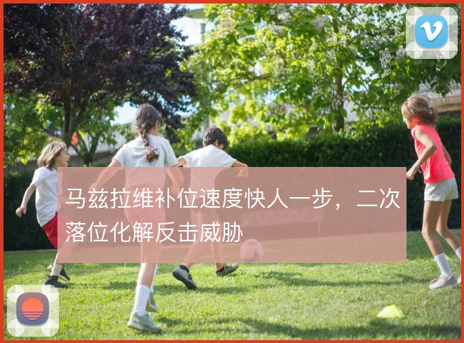 马兹拉维补位速度快人一步，二次落位化解反击威胁