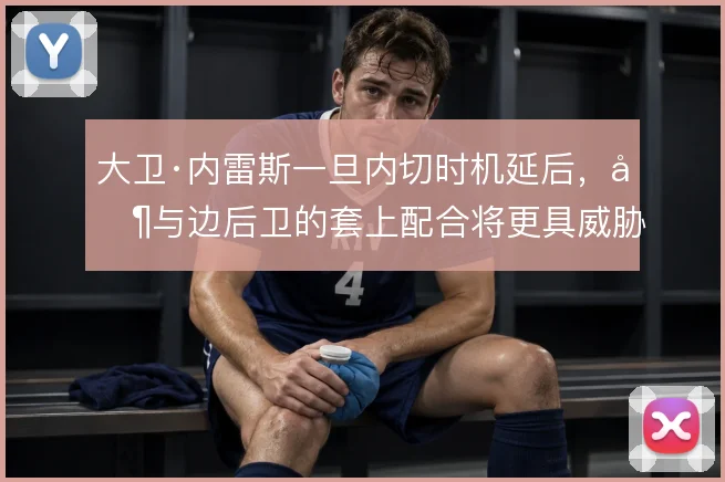 大卫·内雷斯一旦内切时机延后，其与边后卫的套上配合将更具威胁