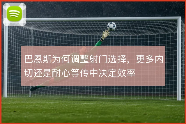 巴恩斯为何调整射门选择，更多内切还是耐心等传中决定效率