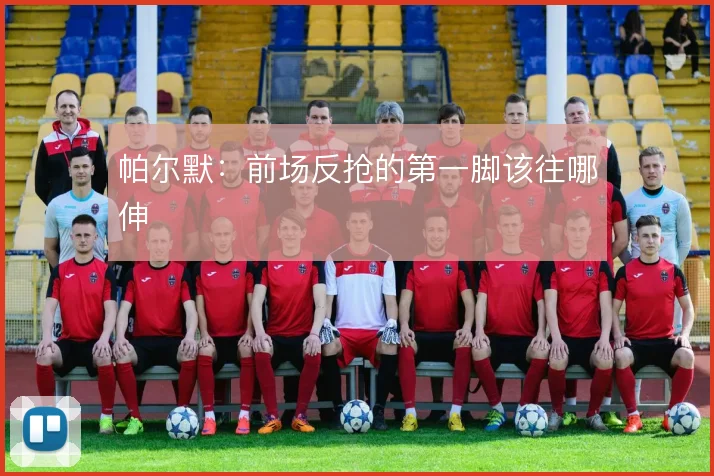 帕尔默：前场反抢的第一脚该往哪伸