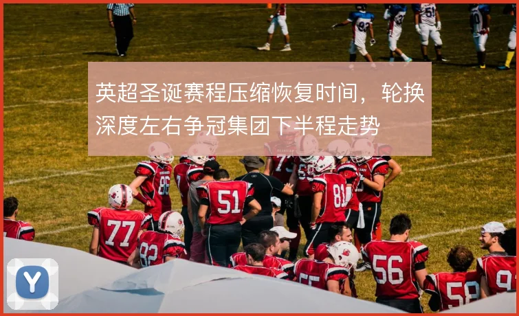 英超圣诞赛程压缩恢复时间，轮换深度左右争冠集团下半程走势