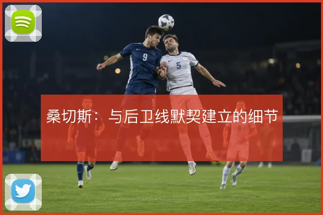 桑切斯:与后卫线默契建立的细节