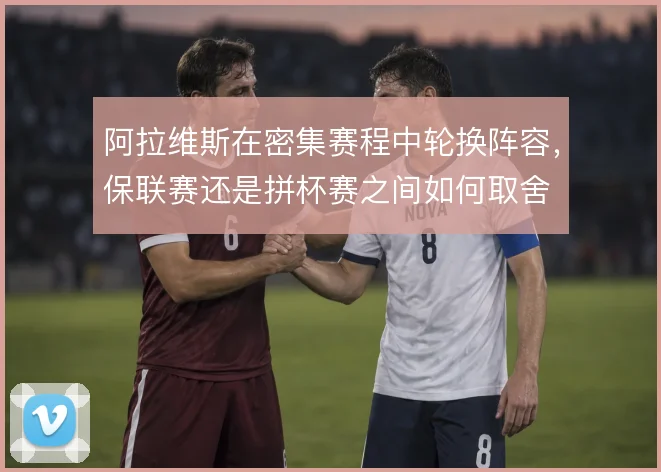 阿拉维斯在密集赛程中轮换阵容，保联赛还是拼杯赛之间如何取舍