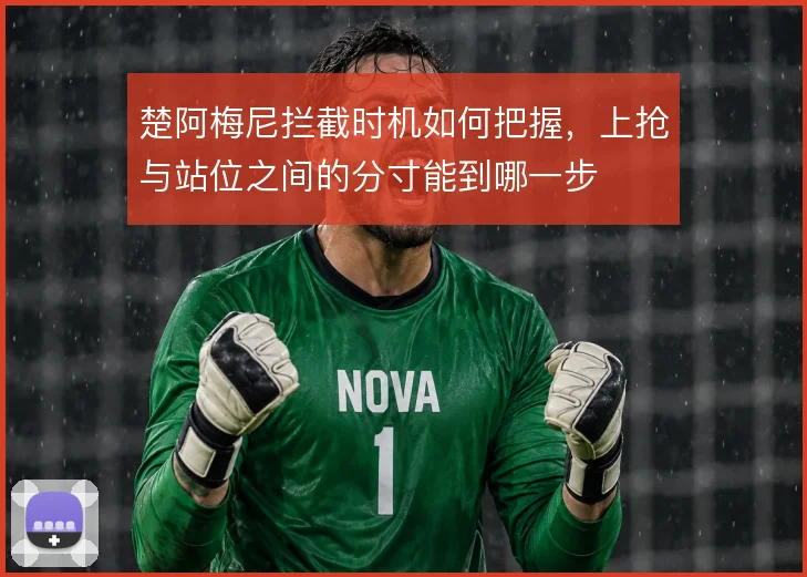 楚阿梅尼拦截时机如何把握，上抢与站位之间的分寸能到哪一步