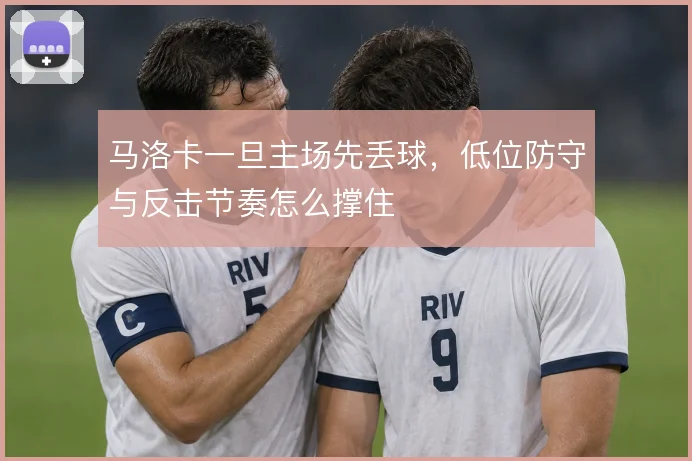 马洛卡一旦主场先丢球，低位防守与反击节奏怎么撑住