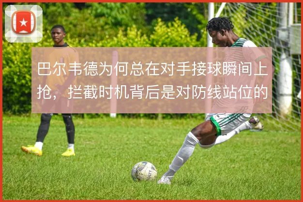 巴尔韦德为何总在对手接球瞬间上抢，拦截时机背后是对防线站位的预判