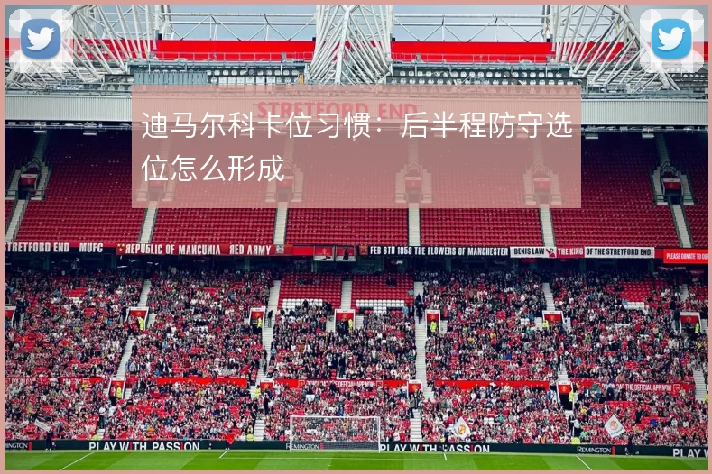 迪马尔科卡位习惯：后半程防守选位怎么形成