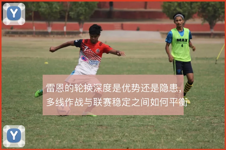 雷恩的轮换深度是优势还是隐患，多线作战与联赛稳定之间如何平衡
