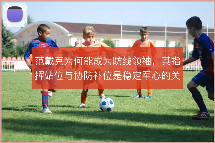 范戴克为何能成为防线领袖，其指挥站位与协防补位是稳定军心的关键