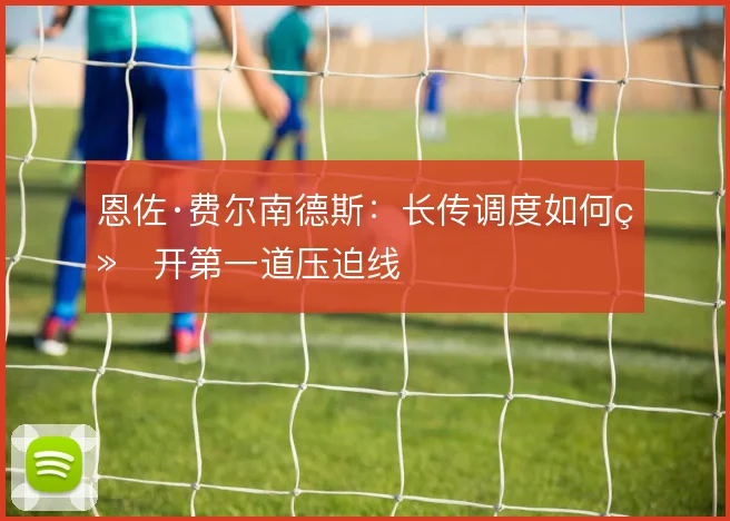 恩佐·费尔南德斯：长传调度如何绕开第一道压迫线