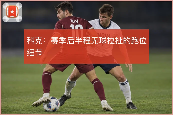 科克：赛季后半程无球拉扯的跑位细节