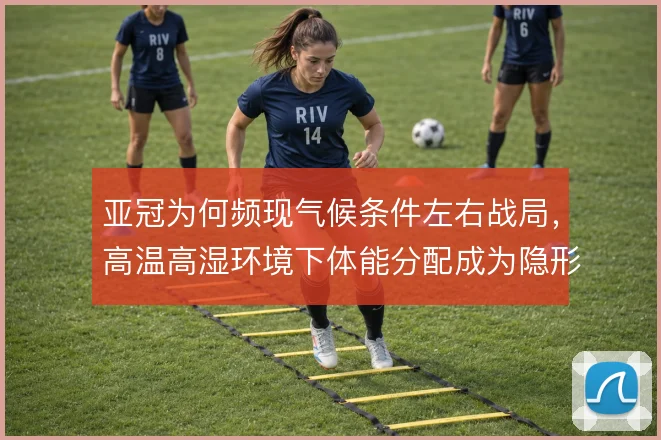 亚冠为何频现气候条件左右战局,高温高湿环境下体能分配成为隐形胜负手