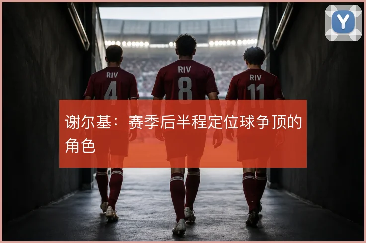 谢尔基：赛季后半程定位球争顶的角色
