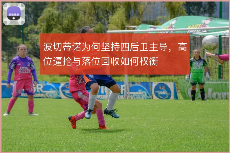 波切蒂诺为何坚持四后卫主导，高位逼抢与落位回收如何权衡
