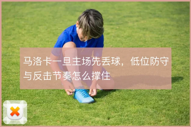 马洛卡一旦主场先丢球，低位防守与反击节奏怎么撑住