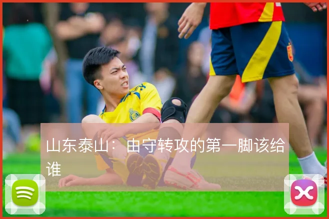 山东泰山：由守转攻的第一脚该给谁