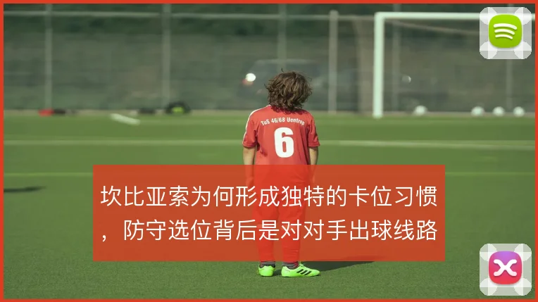 坎比亚索为何形成独特的卡位习惯，防守选位背后是对对手出球线路的预判