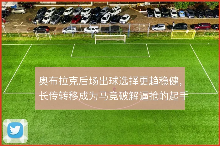 奥布拉克后场出球选择更趋稳健，长传转移成为马竞破解逼抢的起手式