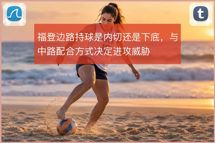 福登边路持球是内切还是下底,与中路配合方式决定进攻威胁