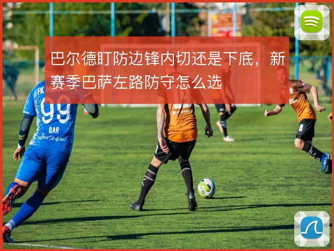巴尔德盯防边锋内切还是下底，新赛季巴萨左路防守怎么选