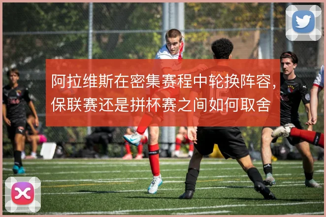 阿拉维斯在密集赛程中轮换阵容，保联赛还是拼杯赛之间如何取舍