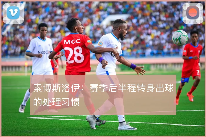 索博斯洛伊：赛季后半程转身出球的处理习惯