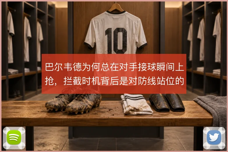巴尔韦德为何总在对手接球瞬间上抢，拦截时机背后是对防线站位的预判