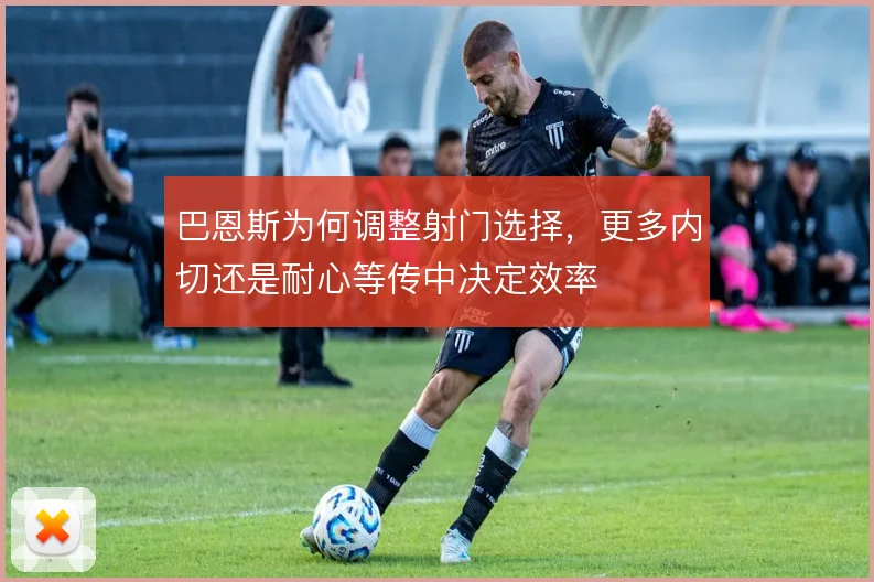 巴恩斯为何调整射门选择，更多内切还是耐心等传中决定效率
