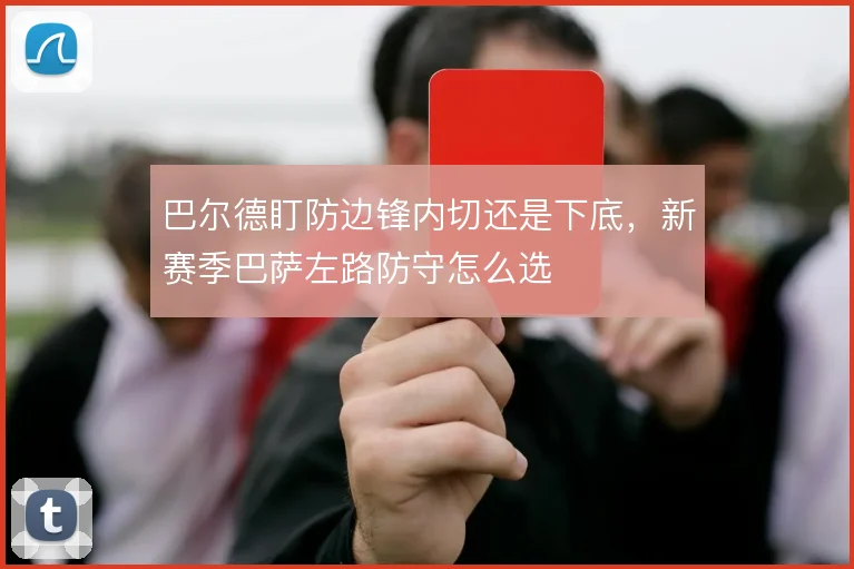 巴尔德盯防边锋内切还是下底，新赛季巴萨左路防守怎么选