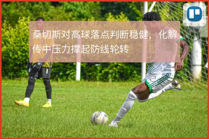 桑切斯对高球落点判断稳健，化解传中压力撑起防线轮转