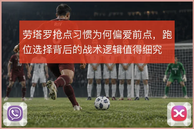 劳塔罗抢点习惯为何偏爱前点，跑位选择背后的战术逻辑值得细究