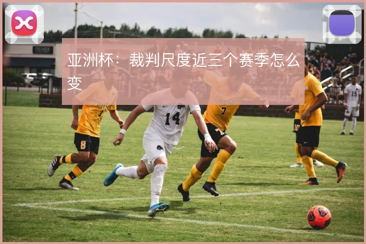 亚洲杯：裁判尺度近三个赛季怎么变