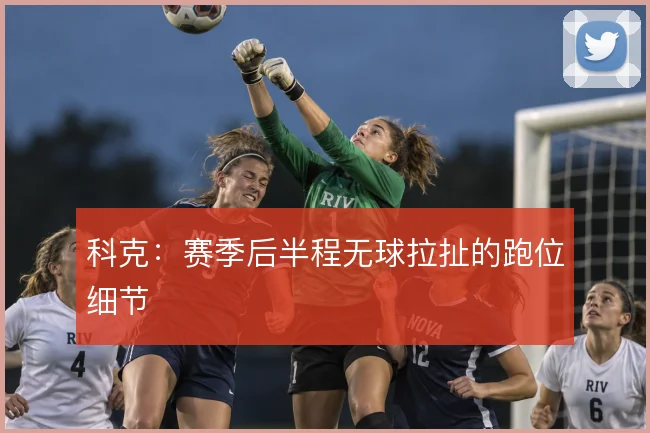 科克：赛季后半程无球拉扯的跑位细节