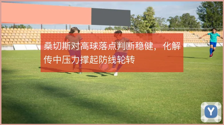 桑切斯对高球落点判断稳健，化解传中压力撑起防线轮转