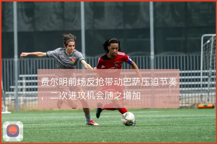 费尔明前场反抢带动巴萨压迫节奏，二次进攻机会随之增加